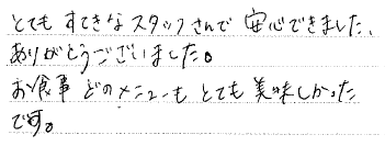 とてもすてきなスタッフさんで安心できました。ありがとうございました。お食事どのメニューもとても美味しかったです。